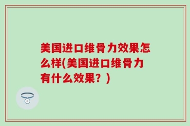 美国进口维骨力效果怎么样(美国进口维骨力有什么效果？)