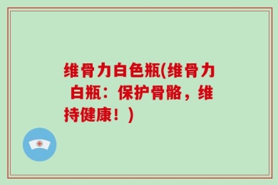 维骨力白色瓶(维骨力 白瓶：保护骨骼，维持健康！)