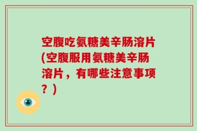 空腹吃氨糖美辛肠溶片(空腹服用氨糖美辛肠溶片，有哪些注意事项？)