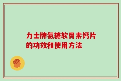 力士牌氨糖软骨素钙片的功效和使用方法