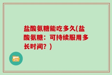 盐酸氨糖能吃多久(盐酸氨糖：可持续服用多长时间？)