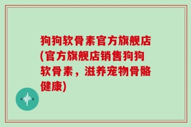 狗狗软骨素官方旗舰店(官方旗舰店销售狗狗软骨素，滋养宠物骨骼健康)