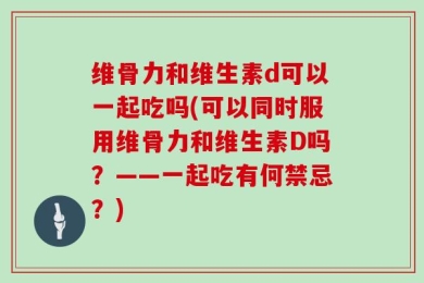 维骨力和维生素d可以一起吃吗(可以同时服用维骨力和维生素D吗？——一起吃有何禁忌？)