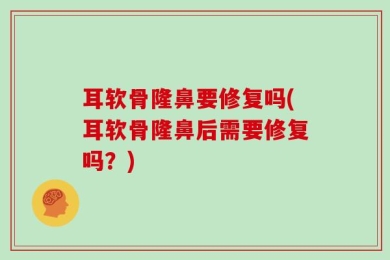 耳软骨隆鼻要修复吗(耳软骨隆鼻后需要修复吗？)