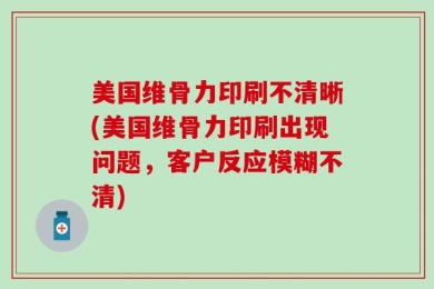 美国维骨力印刷不清晰(美国维骨力印刷出现问题，客户反应模糊不清)