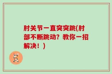 肘关节一直突突跳(肘部不断跳动？教你一招解决！)