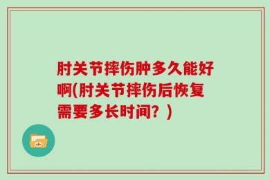 肘关节摔伤肿多久能好啊(肘关节摔伤后恢复需要多长时间？)