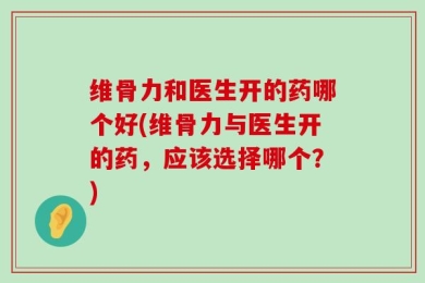 维骨力和医生开的药哪个好(维骨力与医生开的药，应该选择哪个？)