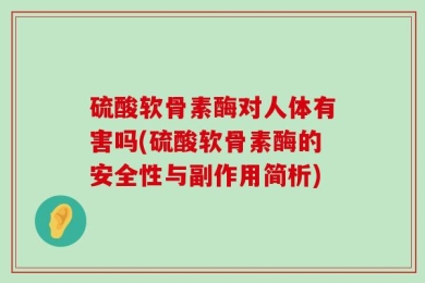 硫酸软骨素酶对人体有害吗(硫酸软骨素酶的安全性与副作用简析)