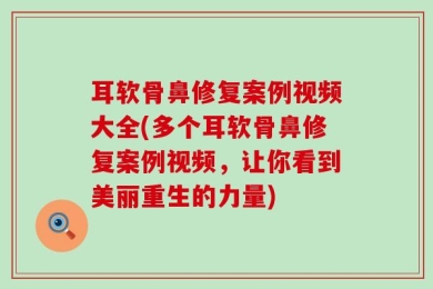 耳软骨鼻修复案例视频大全(多个耳软骨鼻修复案例视频，让你看到美丽重生的力量)