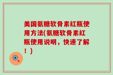 美国氨糖软骨素红瓶使用方法(氨糖软骨素红瓶使用说明，快速了解！)