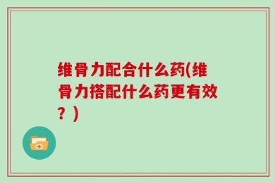 维骨力配合什么药(维骨力搭配什么药更有效？)