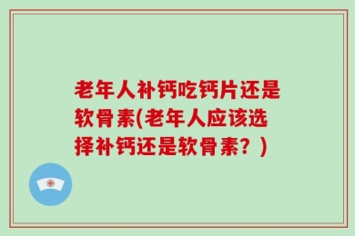 老年人补钙吃钙片还是软骨素(老年人应该选择补钙还是软骨素？)