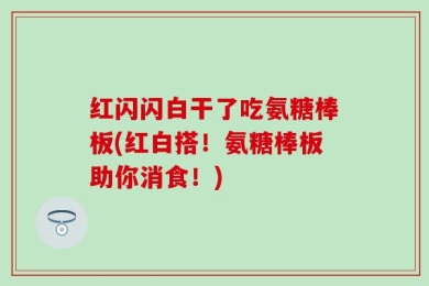 红闪闪白干了吃氨糖棒板(红白搭！氨糖棒板助你消食！)
