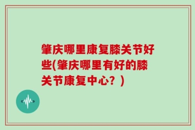 肇庆哪里康复膝关节好些(肇庆哪里有好的膝关节康复中心？)