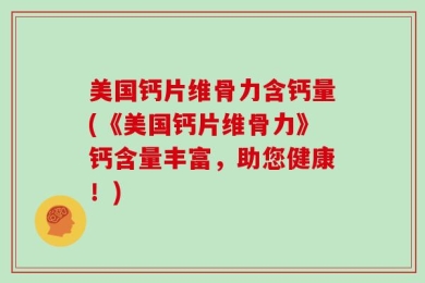 美国钙片维骨力含钙量(《美国钙片维骨力》钙含量丰富，助您健康！)