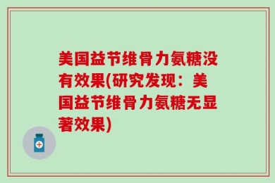 美国益节维骨力氨糖没有效果(研究发现：美国益节维骨力氨糖无显著效果)