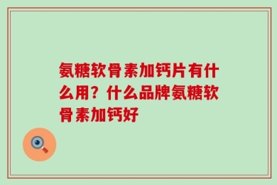 氨糖软骨素加钙片有什么用？什么品牌氨糖软骨素加钙好