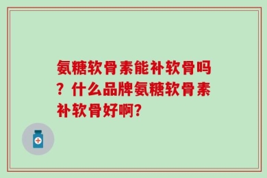 氨糖软骨素能补软骨吗？什么品牌氨糖软骨素补软骨好啊？