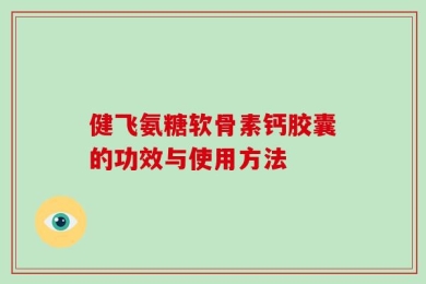 健飞氨糖软骨素钙胶囊的功效与使用方法