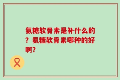 氨糖软骨素是补什么的？氨糖软骨素哪种的好啊？