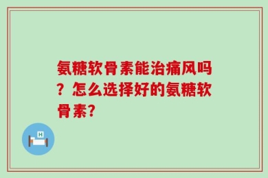 氨糖软骨素能治痛风吗？怎么选择好的氨糖软骨素？
