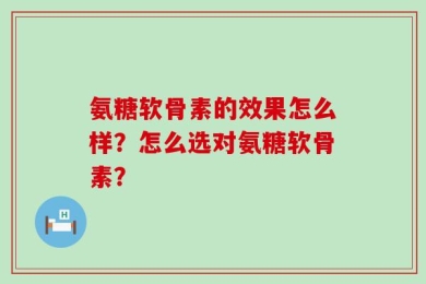 氨糖软骨素的效果怎么样？怎么选对氨糖软骨素？