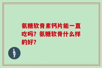 氨糖软骨素钙片能一直吃吗？氨糖软骨什么样的好？