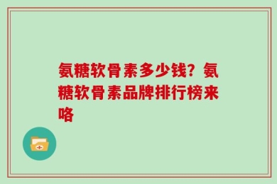 氨糖软骨素多少钱？氨糖软骨素品牌排行榜来咯