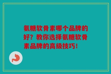 氨糖软骨素哪个品牌的好？教你选择氨糖软骨素品牌的高级技巧！