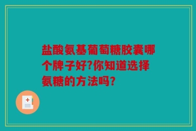 盐酸氨基葡萄糖胶囊哪个牌子好?你知道选择氨糖的方法吗？