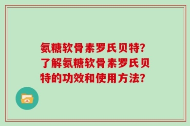 氨糖软骨素罗氏贝特？了解氨糖软骨素罗氏贝特的功效和使用方法？