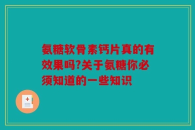 氨糖软骨素钙片真的有效果吗?关于氨糖你必须知道的一些知识