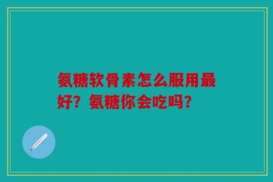 氨糖软骨素怎么服用最好？氨糖你会吃吗？