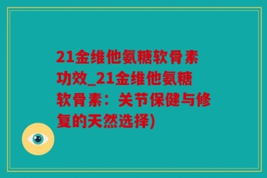 21金维他氨糖软骨素功效_21金维他氨糖软骨素：关节保健与修复的天然选择)