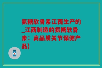 氨糖软骨素江西生产的_江西制造的氨糖软骨素：高品质关节保健产品)