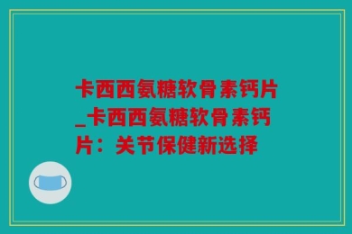 卡西西氨糖软骨素钙片_卡西西氨糖软骨素钙片：关节保健新选择