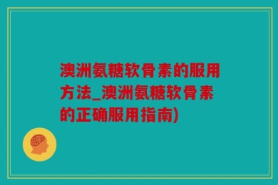 澳洲氨糖软骨素的服用方法_澳洲氨糖软骨素的正确服用指南)