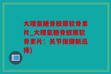 大理氨糖骨胶原软骨素片_大理氨糖骨胶原软骨素片：关节保健新选择)