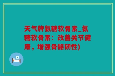 天气牌氨糖软骨素_氨糖软骨素：改善关节健康，增强骨骼韧性)