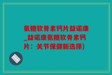 氨糖软骨素钙片益诺康_益诺康氨糖软骨素钙片：关节保健新选择)