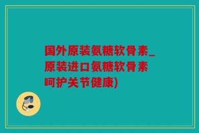 国外原装氨糖软骨素_原装进口氨糖软骨素 呵护关节健康)