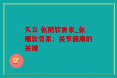 久立 氨糖软骨素_氨糖软骨素：关节健康的关键
