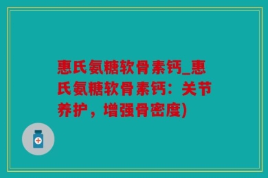 惠氏氨糖软骨素钙_惠氏氨糖软骨素钙：关节养护，增强骨密度)