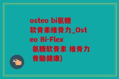 osteo bi氨糖软骨素维骨力_Osteo Bi-Flex 氨糖软骨素 维骨力 骨骼健康)