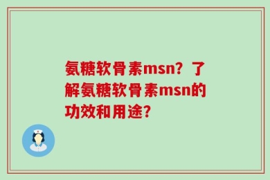 氨糖软骨素msn？了解氨糖软骨素msn的功效和用途？