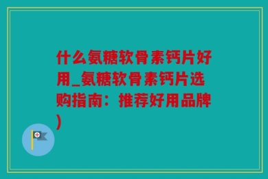 什么氨糖软骨素钙片好用_氨糖软骨素钙片选购指南：推荐好用品牌)