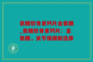 氨糖软骨素钙片金氨糖_氨糖软骨素钙片：金氨糖，关节保健新选择