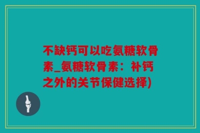 不缺钙可以吃氨糖软骨素_氨糖软骨素：补钙之外的关节保健选择)