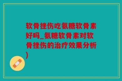 软骨挫伤吃氨糖软骨素好吗_氨糖软骨素对软骨挫伤的治疗效果分析)